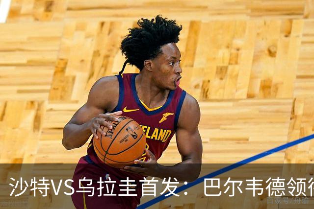 沙特VS乌拉圭首发：巴尔韦德领衔 努涅斯乌加特登场